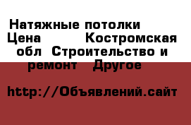 Натяжные потолки! !!! › Цена ­ 100 - Костромская обл. Строительство и ремонт » Другое   